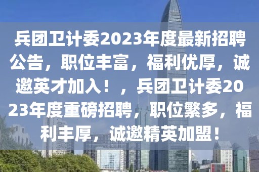 兵團(tuán)衛(wèi)計(jì)委2023年度最新招聘公告，職位豐富，福利優(yōu)厚，誠邀英才加入！，兵團(tuán)衛(wèi)計(jì)委2023年度重磅招聘，職位繁多，福利豐厚，誠邀精英加盟！