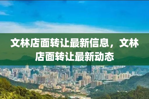 文林店面轉(zhuǎn)讓最新信息，文林店面轉(zhuǎn)讓最新動(dòng)態(tài)