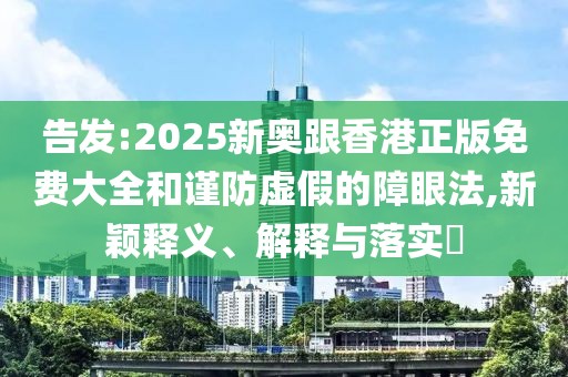 告發(fā):2025新奧跟香港正版免費(fèi)大全和謹(jǐn)防虛假的障眼法,新穎釋義、解釋與落實(shí)?