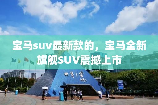 寶馬suv最新款的，寶馬全新旗艦SUV震撼上市