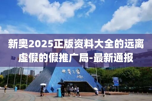 新奧2025正版資料大全的遠離虛假的假推廣局-最新通報