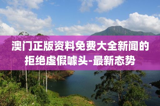澳門正版資料免費(fèi)大全新聞的拒絕虛假噱頭-最新態(tài)勢(shì)