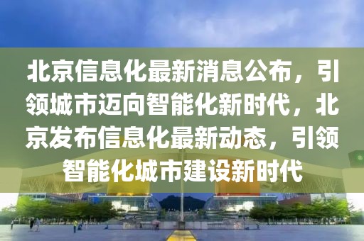 北京信息化最新消息公布，引領城市邁向智能化新時代，北京發(fā)布信息化最新動態(tài)，引領智能化城市建設新時代