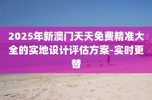 2025年新澳門天天免費(fèi)精準(zhǔn)大全的實(shí)地設(shè)計(jì)評(píng)估方案-實(shí)時(shí)更替