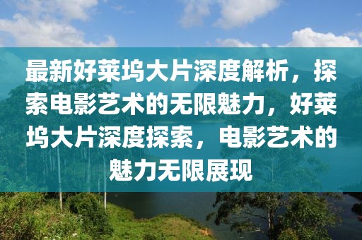 最新好萊塢大片深度解析，探索電影藝術(shù)的無(wú)限魅力，好萊塢大片深度探索，電影藝術(shù)的魅力無(wú)限展現(xiàn)