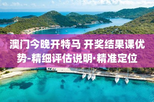 澳門今晚開特馬 開獎結(jié)果課優(yōu)勢-精細(xì)評估說明·精準(zhǔn)定位