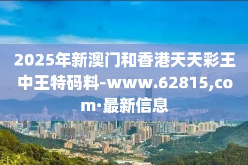 2025年新澳門和香港天天彩王中王特碼料-www.62815,com·最新信息