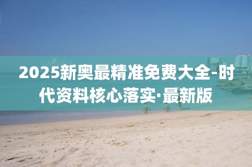 2025新奧最精準(zhǔn)免費(fèi)大全-時(shí)代資料核心落實(shí)·最新版