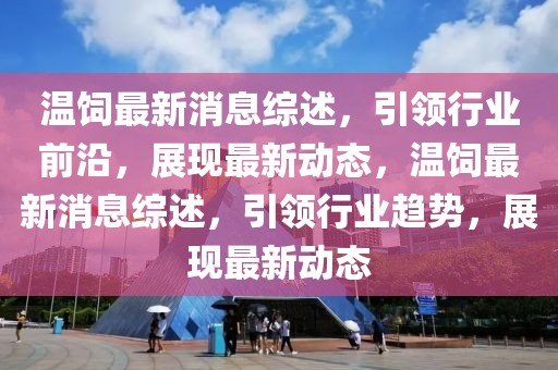 溫飼最新消息綜述，引領(lǐng)行業(yè)前沿，展現(xiàn)最新動態(tài)，溫飼最新消息綜述，引領(lǐng)行業(yè)趨勢，展現(xiàn)最新動態(tài)