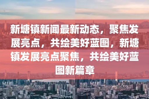 新塘鎮(zhèn)新聞最新動態(tài)，聚焦發(fā)展亮點，共繪美好藍圖，新塘鎮(zhèn)發(fā)展亮點聚焦，共繪美好藍圖新篇章