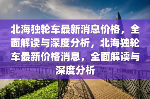 北海獨(dú)輪車(chē)最新消息價(jià)格，全面解讀與深度分析，北海獨(dú)輪車(chē)最新價(jià)格消息，全面解讀與深度分析