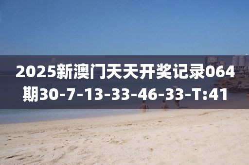 2025新澳門天天開獎記錄064期30-7-13-33-46-33-T:41