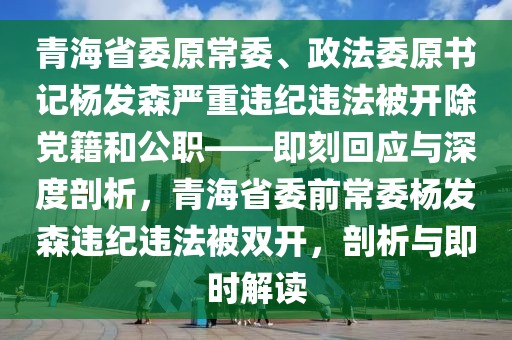 青海省委原常委、政法委原書記楊發(fā)森嚴重違紀違法被開除黨籍和公職——即刻回應與深度剖析，青海省委前常委楊發(fā)森違紀違法被雙開，剖析與即時解讀