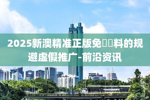 2025新澳精準正版免費資料的規(guī)避虛假推廣-前沿資訊