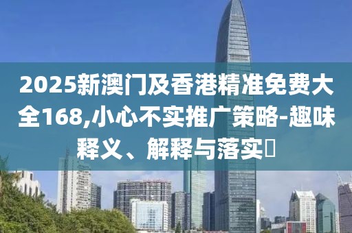 2025新澳門及香港精準(zhǔn)免費(fèi)大全168,小心不實(shí)推廣策略-趣味釋義、解釋與落實(shí)?
