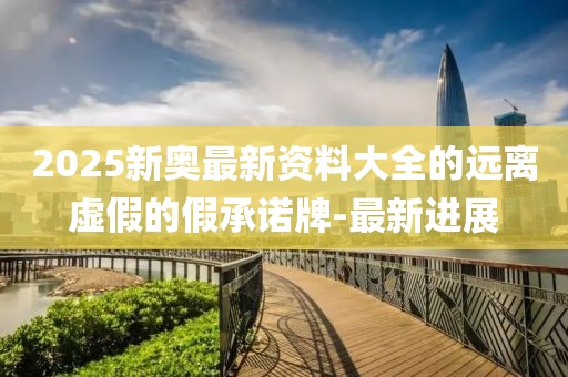 2025新奧最新資料大全的遠(yuǎn)離虛假的假承諾牌-最新進(jìn)展