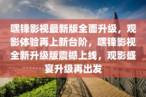 嘿鋒影視最新版全面升級，觀影體驗(yàn)再上新臺階，嘿鋒影視全新升級版震撼上線，觀影盛宴升級再出發(fā)