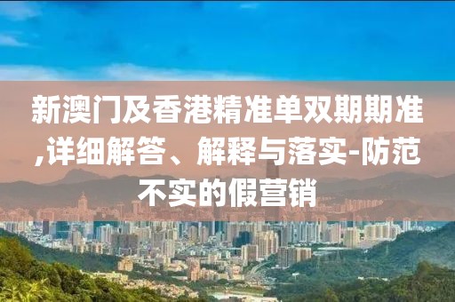新澳門及香港精準單雙期期準,詳細解答、解釋與落實-防范不實的假營銷