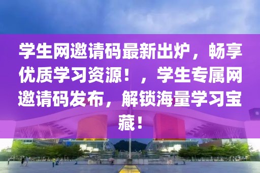 學(xué)生網(wǎng)邀請碼最新出爐，暢享優(yōu)質(zhì)學(xué)習(xí)資源！，學(xué)生專屬網(wǎng)邀請碼發(fā)布，解鎖海量學(xué)習(xí)寶藏！