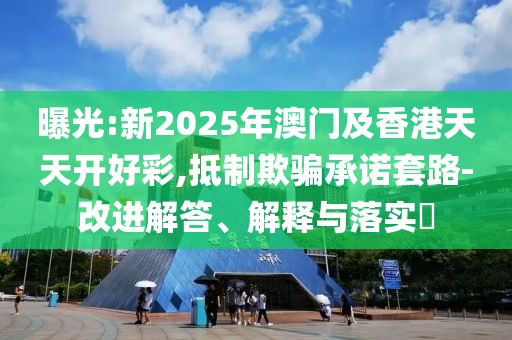 曝光:新2025年澳門及香港天天開好彩,抵制欺騙承諾套路-改進(jìn)解答、解釋與落實(shí)?
