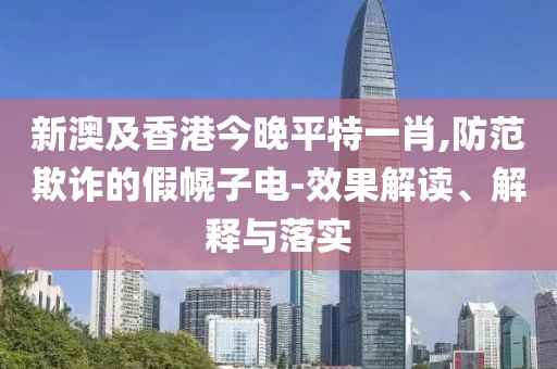 新澳及香港今晚平特一肖,防范欺詐的假幌子電-效果解讀、解釋與落實(shí)