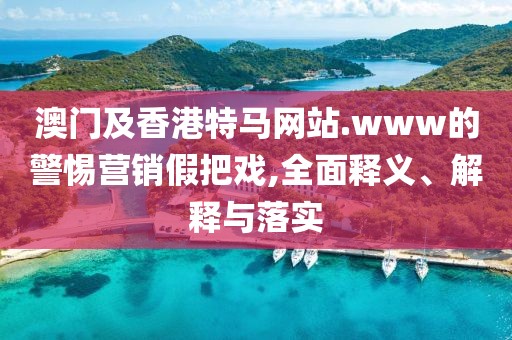 澳門(mén)及香港特馬網(wǎng)站.www的警惕營(yíng)銷(xiāo)假把戲,全面釋義、解釋與落實(shí)