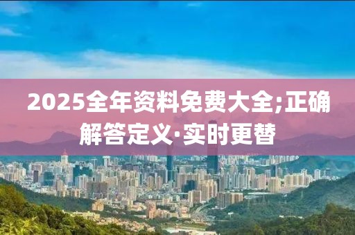 2025全年資料免費(fèi)大全;正確解答定義·實(shí)時(shí)更替