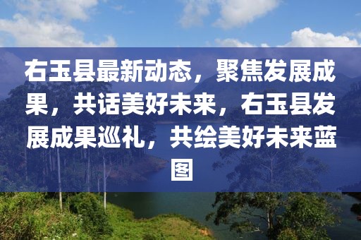 右玉縣最新動(dòng)態(tài)，聚焦發(fā)展成果，共話美好未來，右玉縣發(fā)展成果巡禮，共繪美好未來藍(lán)圖