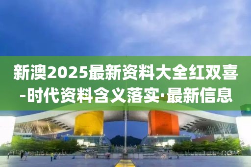 新澳2025最新資料大全紅雙喜-時代資料含義落實·最新信息
