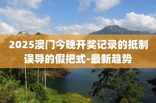 2025澳門今晚開獎記錄的抵制誤導的假把式-最新趨勢