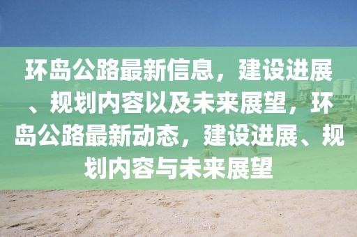 環(huán)島公路最新信息，建設(shè)進(jìn)展、規(guī)劃內(nèi)容以及未來(lái)展望，環(huán)島公路最新動(dòng)態(tài)，建設(shè)進(jìn)展、規(guī)劃內(nèi)容與未來(lái)展望