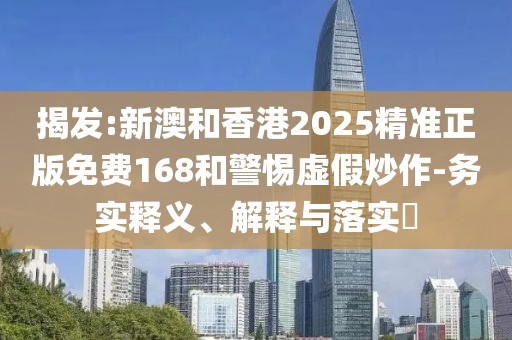 揭發(fā):新澳和香港2025精準(zhǔn)正版免費168和警惕虛假炒作-務(wù)實釋義、解釋與落實?