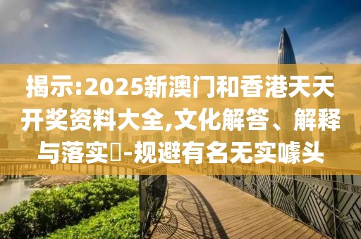 揭示:2025新澳門和香港天天開(kāi)獎(jiǎng)資料大全,文化解答、解釋與落實(shí)?-規(guī)避有名無(wú)實(shí)噱頭