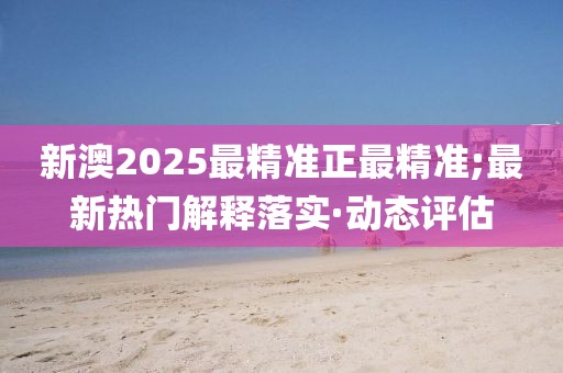 新澳2025最精準(zhǔn)正最精準(zhǔn);最新熱門(mén)解釋落實(shí)·動(dòng)態(tài)評(píng)估