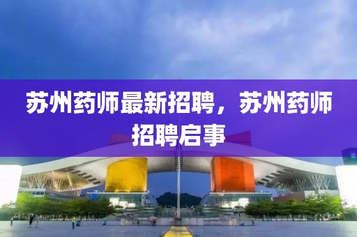 蘇州藥師最新招聘，蘇州藥師招聘啟事