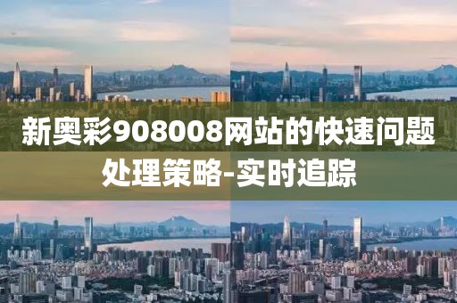 新奧彩908008網(wǎng)站的快速問(wèn)題處理策略-實(shí)時(shí)追蹤