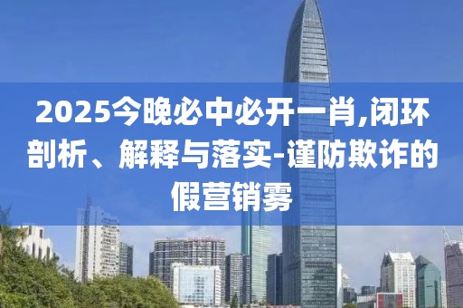 2025今晚必中必開一肖,閉環(huán)剖析、解釋與落實-謹防欺詐的假營銷霧