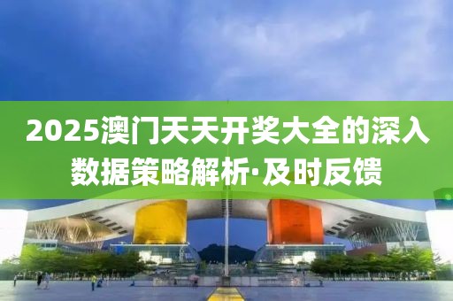 2025澳門天天開獎(jiǎng)大全的深入數(shù)據(jù)策略解析·及時(shí)反饋