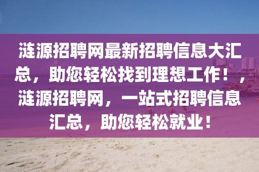 漣源招聘網(wǎng)最新招聘信息大匯總，助您輕松找到理想工作！，漣源招聘網(wǎng)，一站式招聘信息匯總，助您輕松就業(yè)！