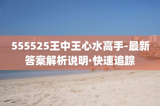 555525王中王心水高手-最新答案解析說明·快速追蹤