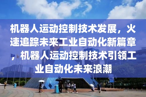 機(jī)器人運(yùn)動控制技術(shù)發(fā)展，火速追蹤未來工業(yè)自動化新篇章，機(jī)器人運(yùn)動控制技術(shù)引領(lǐng)工業(yè)自動化未來浪潮