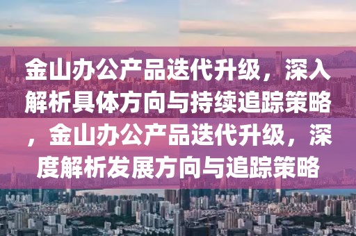 金山辦公產(chǎn)品迭代升級(jí)，深入解析具體方向與持續(xù)追蹤策略，金山辦公產(chǎn)品迭代升級(jí)，深度解析發(fā)展方向與追蹤策略