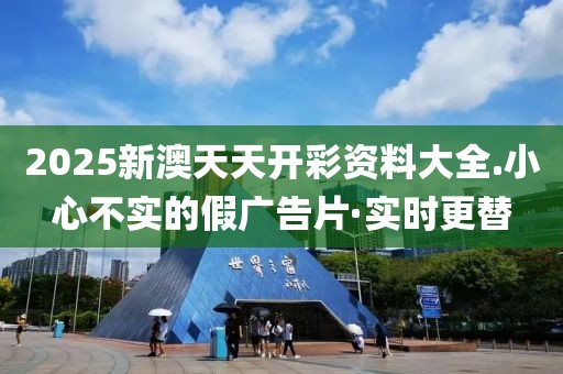 2025新澳天天開(kāi)彩資料大全.小心不實(shí)的假?gòu)V告片·實(shí)時(shí)更替