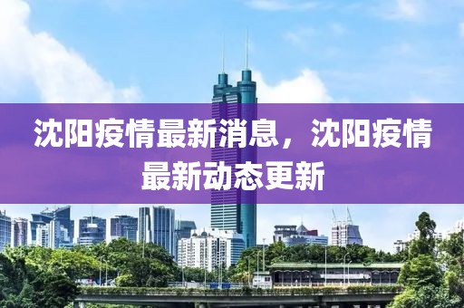 沈陽(yáng)疫情最新消息，沈陽(yáng)疫情最新動(dòng)態(tài)更新