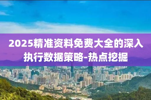 2025精準資料免費大全的深入執(zhí)行數據策略-熱點挖掘