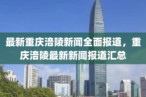 最新重慶涪陵新聞全面報道，重慶涪陵最新新聞報道匯總