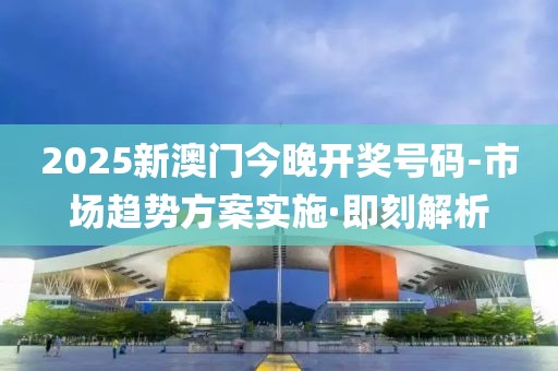 2025新澳門今晚開獎號碼-市場趨勢方案實施·即刻解析