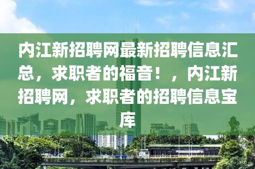 內(nèi)江新招聘網(wǎng)最新招聘信息匯總，求職者的福音！，內(nèi)江新招聘網(wǎng)，求職者的招聘信息寶庫(kù)
