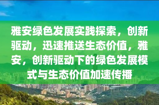 雅安綠色發(fā)展實(shí)踐探索，創(chuàng)新驅(qū)動(dòng)，迅速推送生態(tài)價(jià)值，雅安，創(chuàng)新驅(qū)動(dòng)下的綠色發(fā)展模式與生態(tài)價(jià)值加速傳播