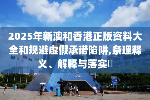 2025年新澳和香港正版資料大全和規(guī)避虛假承諾陷阱,條理釋義、解釋與落實?
